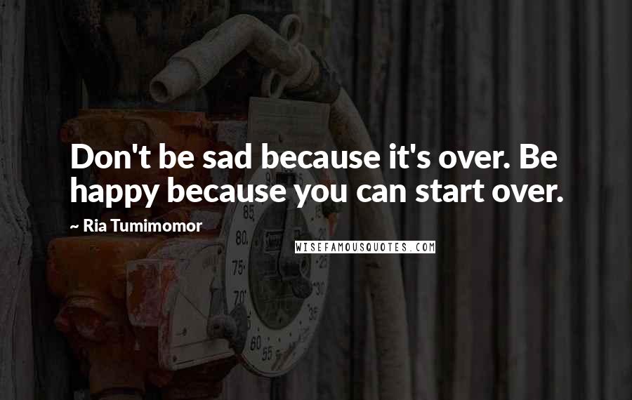 Ria Tumimomor Quotes: Don't be sad because it's over. Be happy because you can start over.