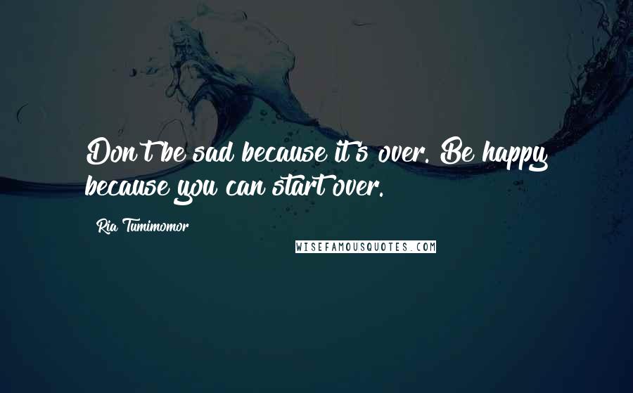 Ria Tumimomor Quotes: Don't be sad because it's over. Be happy because you can start over.