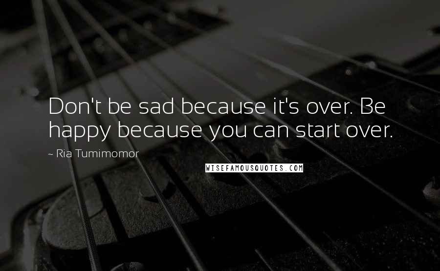 Ria Tumimomor Quotes: Don't be sad because it's over. Be happy because you can start over.