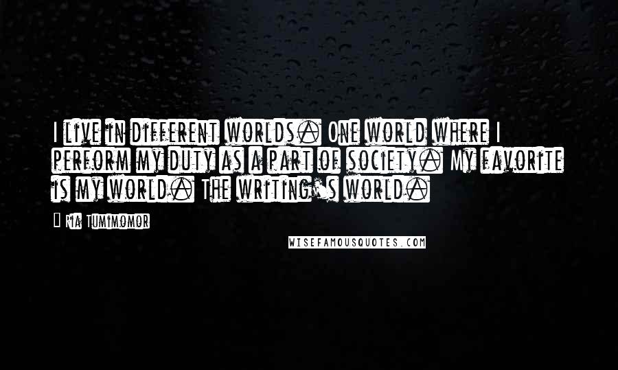 Ria Tumimomor Quotes: I live in different worlds. One world where I perform my duty as a part of society. My favorite is my world. The writing's world.