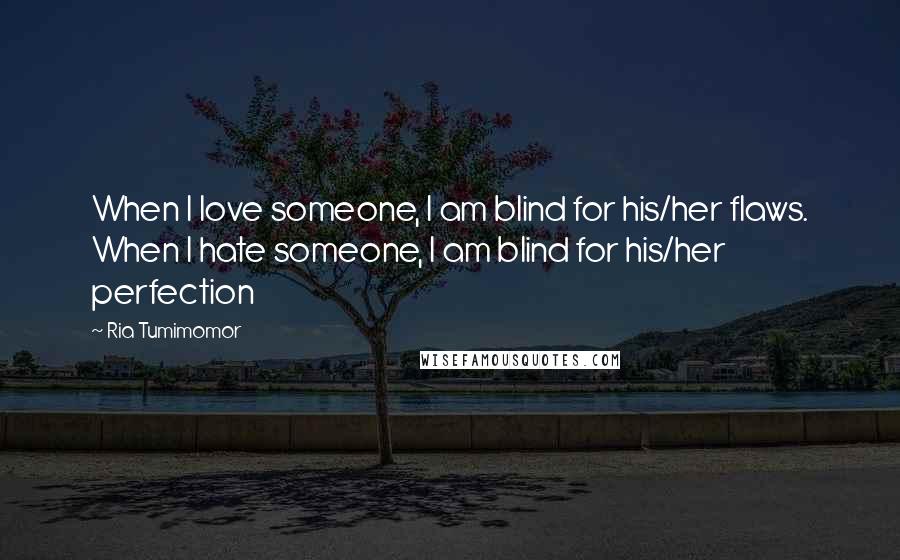 Ria Tumimomor Quotes: When I love someone, I am blind for his/her flaws. When I hate someone, I am blind for his/her perfection