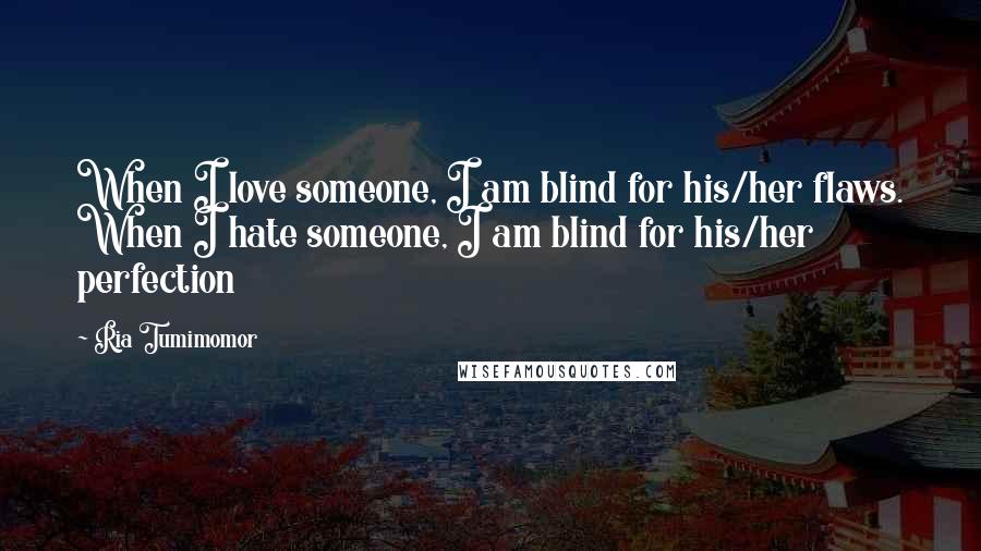 Ria Tumimomor Quotes: When I love someone, I am blind for his/her flaws. When I hate someone, I am blind for his/her perfection