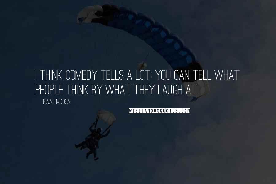 Riaad Moosa Quotes: I think comedy tells a lot; you can tell what people think by what they laugh at.