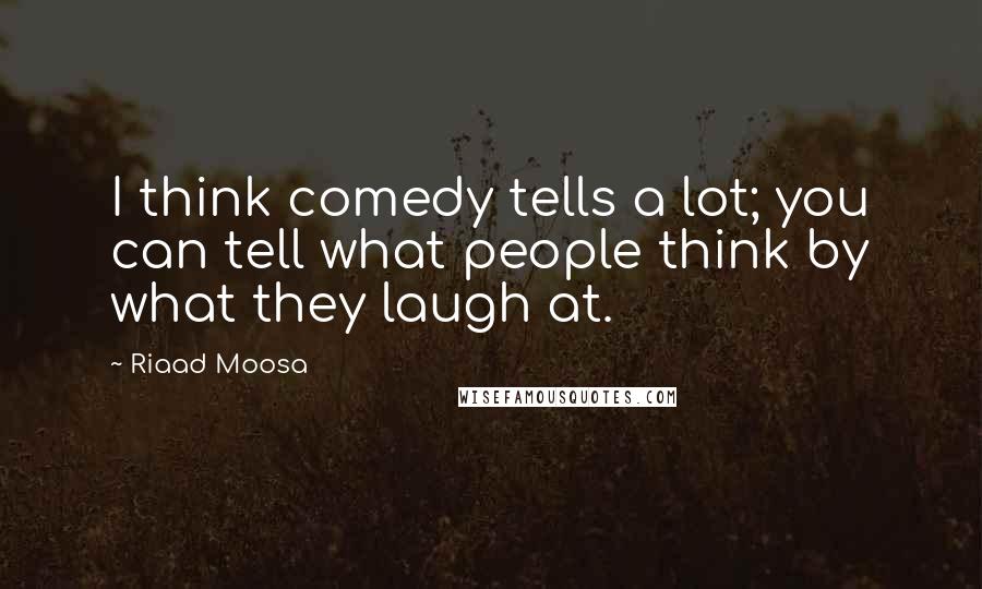 Riaad Moosa Quotes: I think comedy tells a lot; you can tell what people think by what they laugh at.