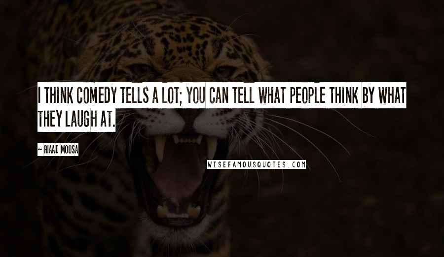 Riaad Moosa Quotes: I think comedy tells a lot; you can tell what people think by what they laugh at.