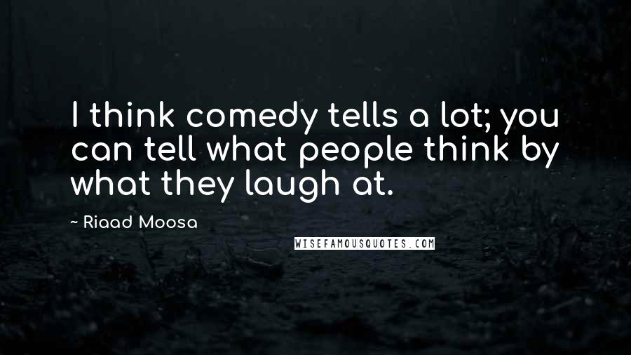 Riaad Moosa Quotes: I think comedy tells a lot; you can tell what people think by what they laugh at.