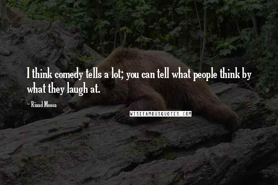 Riaad Moosa Quotes: I think comedy tells a lot; you can tell what people think by what they laugh at.