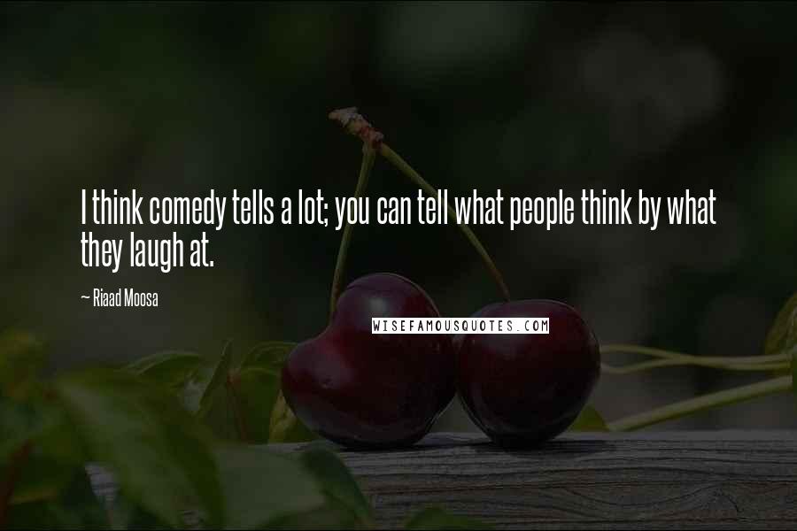 Riaad Moosa Quotes: I think comedy tells a lot; you can tell what people think by what they laugh at.
