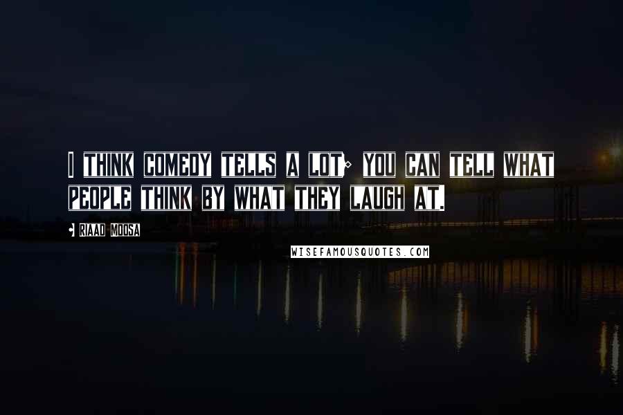 Riaad Moosa Quotes: I think comedy tells a lot; you can tell what people think by what they laugh at.