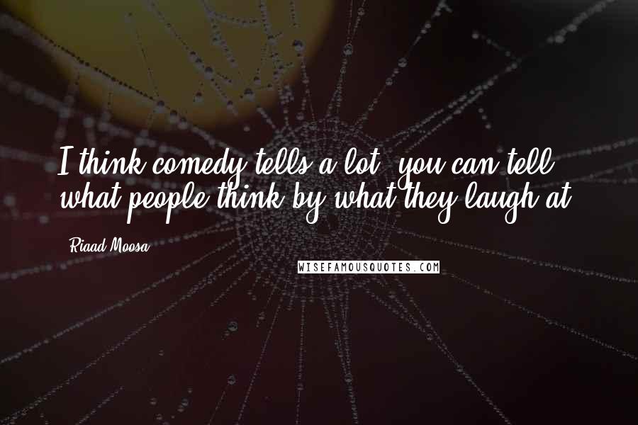 Riaad Moosa Quotes: I think comedy tells a lot; you can tell what people think by what they laugh at.