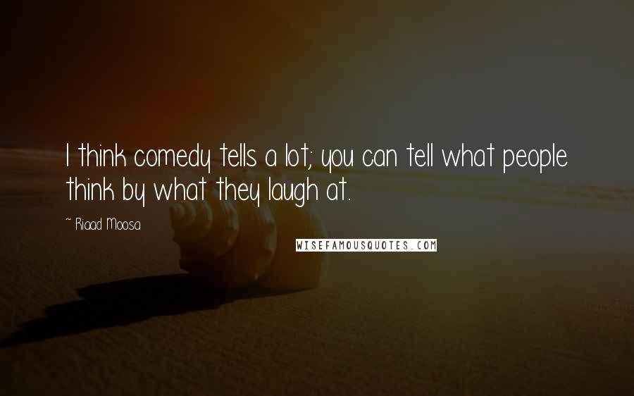 Riaad Moosa Quotes: I think comedy tells a lot; you can tell what people think by what they laugh at.