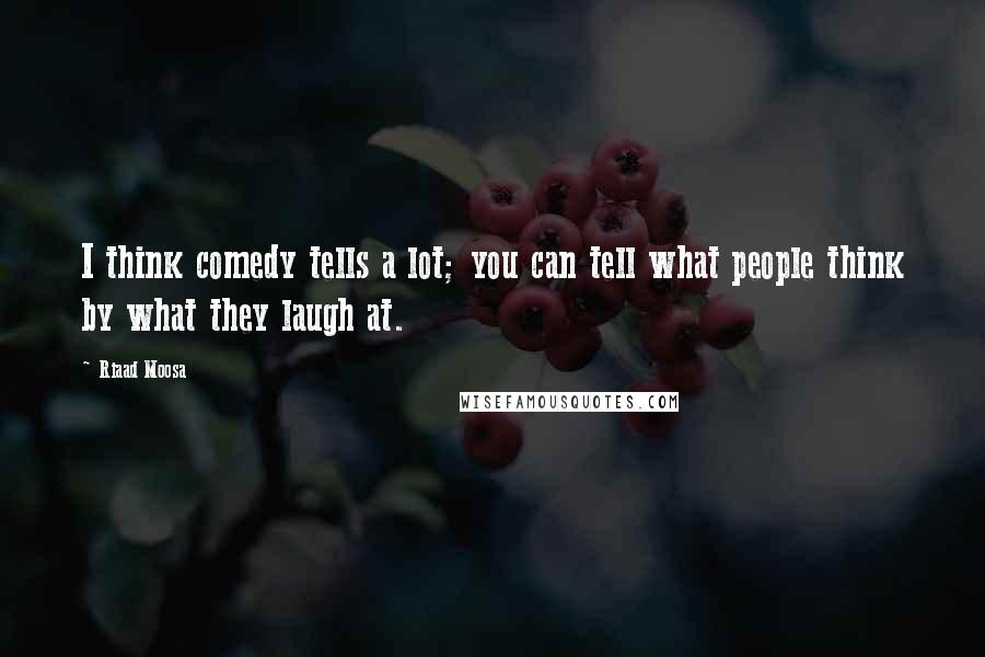 Riaad Moosa Quotes: I think comedy tells a lot; you can tell what people think by what they laugh at.