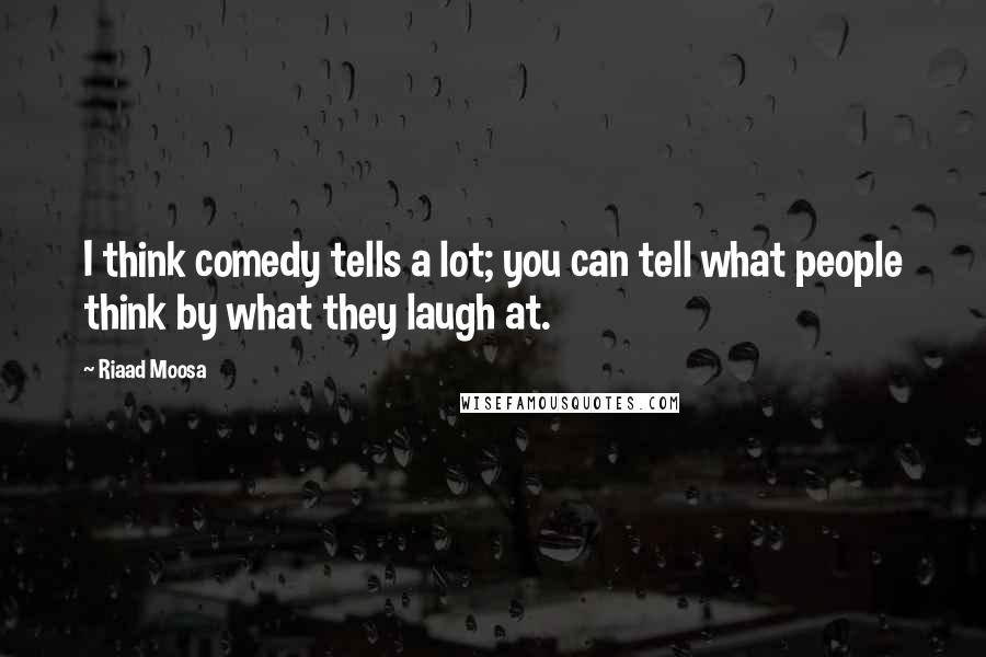 Riaad Moosa Quotes: I think comedy tells a lot; you can tell what people think by what they laugh at.