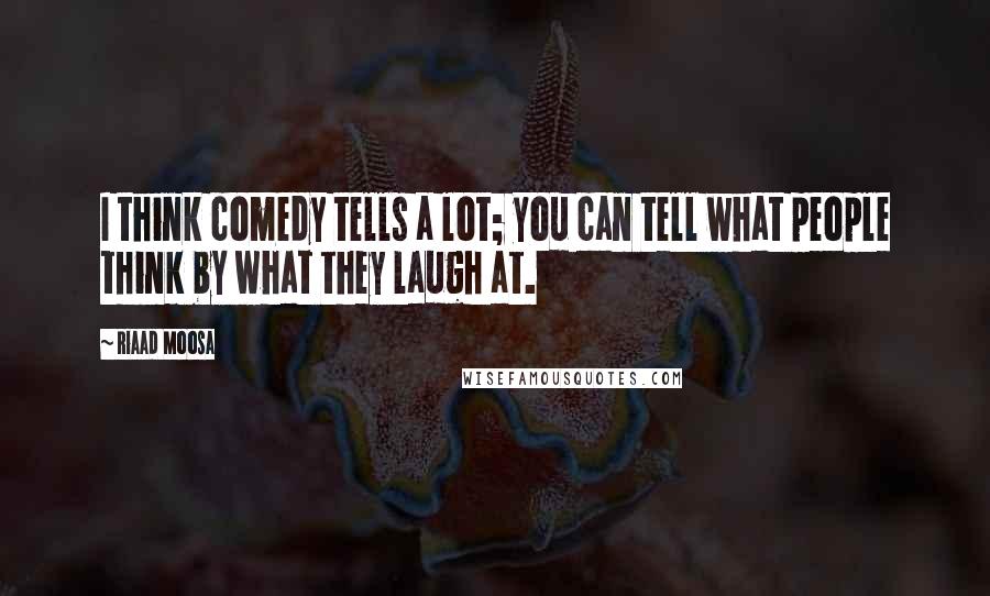 Riaad Moosa Quotes: I think comedy tells a lot; you can tell what people think by what they laugh at.