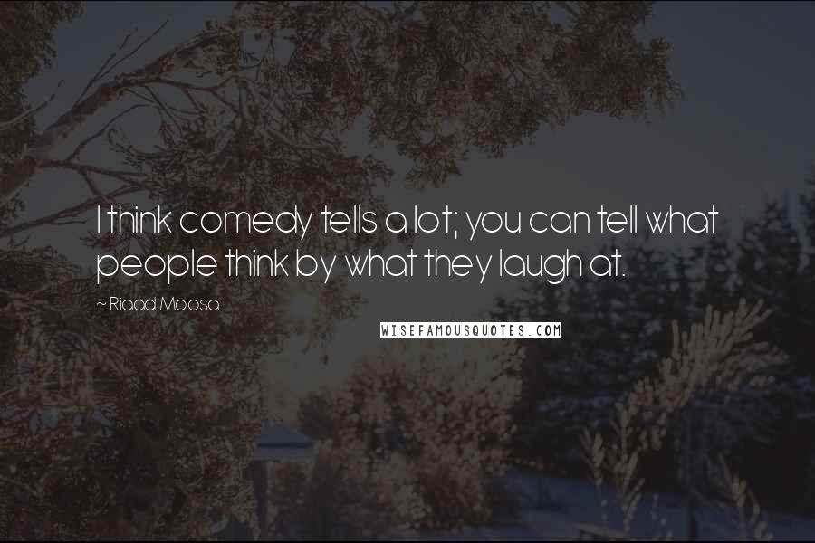 Riaad Moosa Quotes: I think comedy tells a lot; you can tell what people think by what they laugh at.