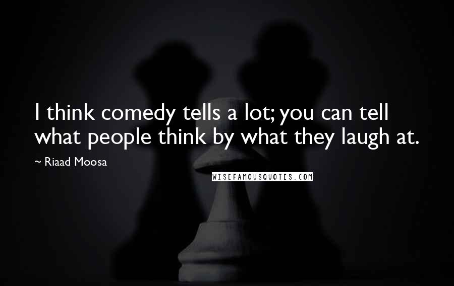 Riaad Moosa Quotes: I think comedy tells a lot; you can tell what people think by what they laugh at.