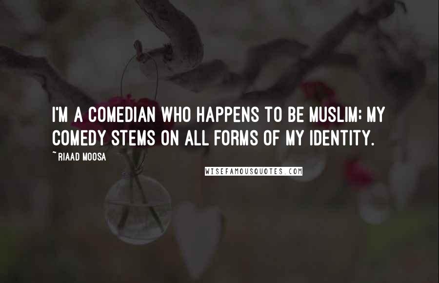 Riaad Moosa Quotes: I'm a comedian who happens to be Muslim; my comedy stems on all forms of my identity.