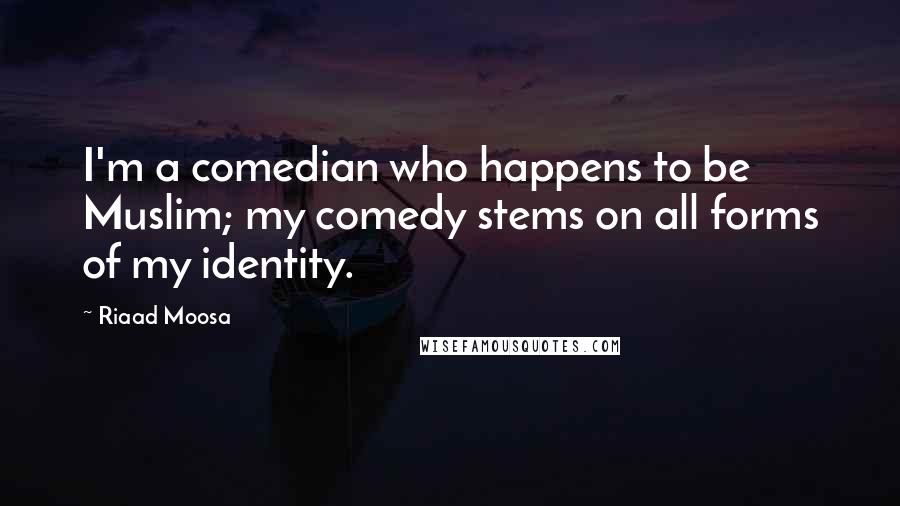 Riaad Moosa Quotes: I'm a comedian who happens to be Muslim; my comedy stems on all forms of my identity.