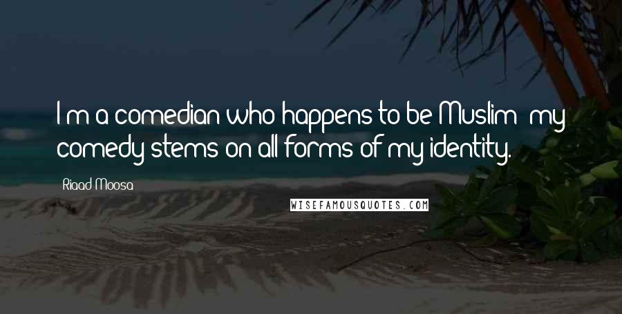 Riaad Moosa Quotes: I'm a comedian who happens to be Muslim; my comedy stems on all forms of my identity.