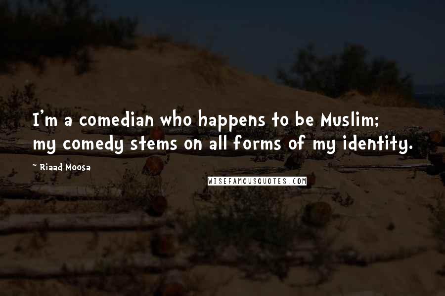 Riaad Moosa Quotes: I'm a comedian who happens to be Muslim; my comedy stems on all forms of my identity.