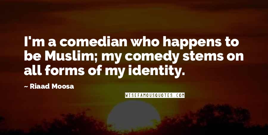 Riaad Moosa Quotes: I'm a comedian who happens to be Muslim; my comedy stems on all forms of my identity.