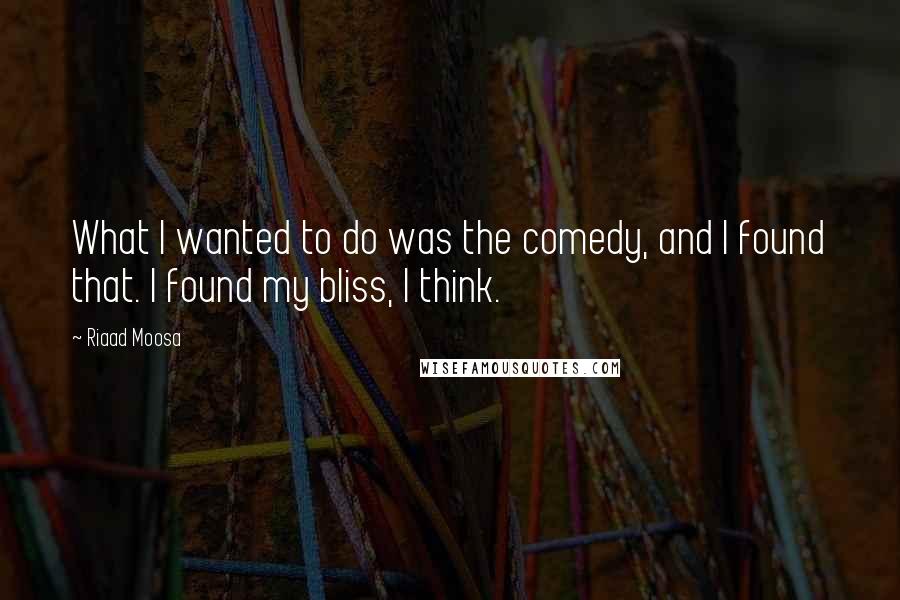 Riaad Moosa Quotes: What I wanted to do was the comedy, and I found that. I found my bliss, I think.