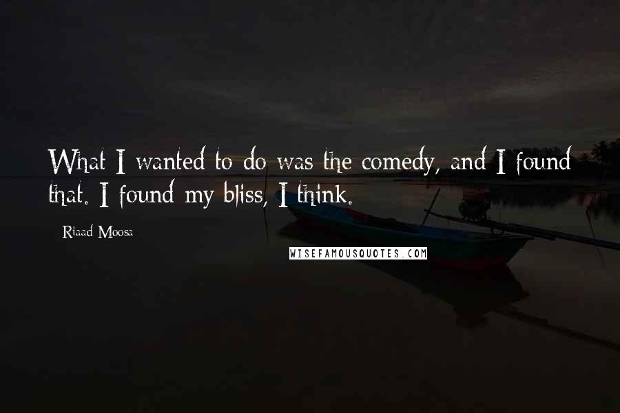 Riaad Moosa Quotes: What I wanted to do was the comedy, and I found that. I found my bliss, I think.