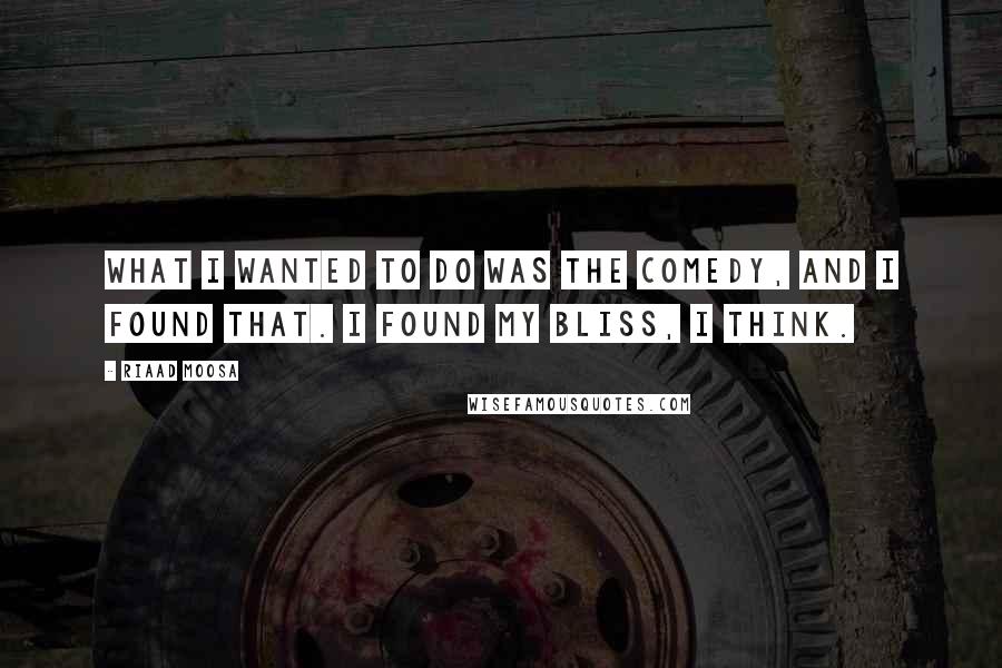 Riaad Moosa Quotes: What I wanted to do was the comedy, and I found that. I found my bliss, I think.