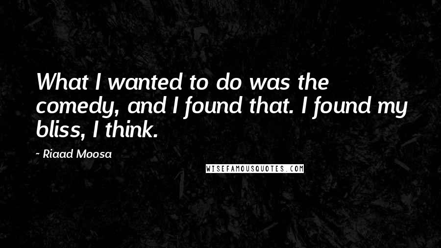 Riaad Moosa Quotes: What I wanted to do was the comedy, and I found that. I found my bliss, I think.