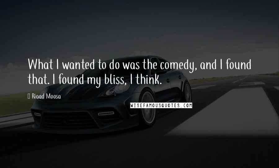 Riaad Moosa Quotes: What I wanted to do was the comedy, and I found that. I found my bliss, I think.