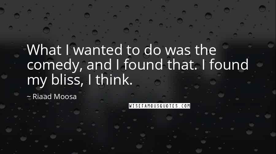 Riaad Moosa Quotes: What I wanted to do was the comedy, and I found that. I found my bliss, I think.