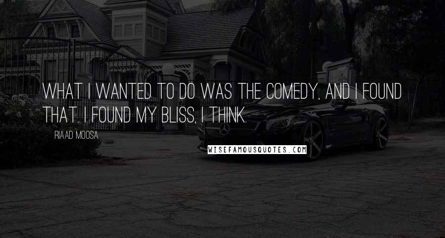 Riaad Moosa Quotes: What I wanted to do was the comedy, and I found that. I found my bliss, I think.