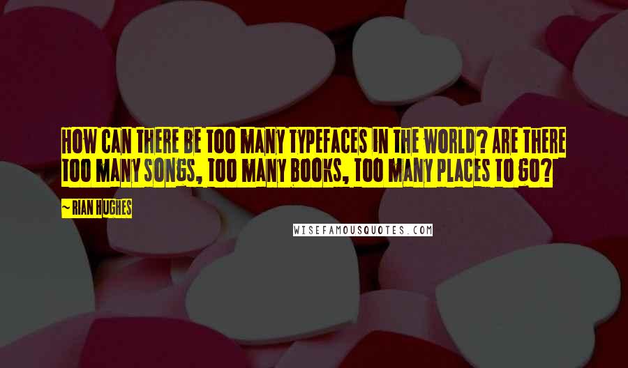 Rian Hughes Quotes: How can there be too many typefaces in the world? Are there too many songs, too many books, too many places to go?