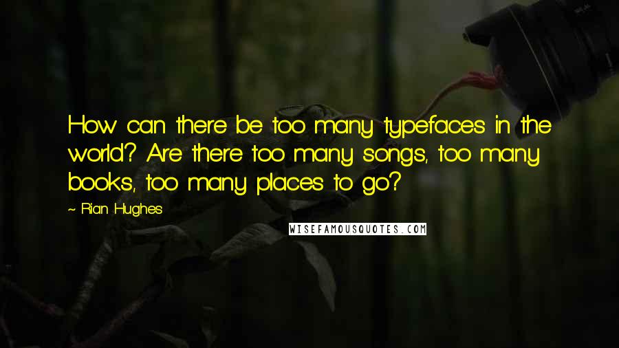Rian Hughes Quotes: How can there be too many typefaces in the world? Are there too many songs, too many books, too many places to go?