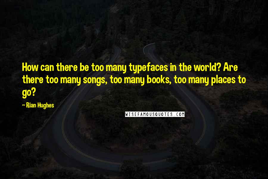 Rian Hughes Quotes: How can there be too many typefaces in the world? Are there too many songs, too many books, too many places to go?