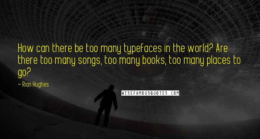 Rian Hughes Quotes: How can there be too many typefaces in the world? Are there too many songs, too many books, too many places to go?