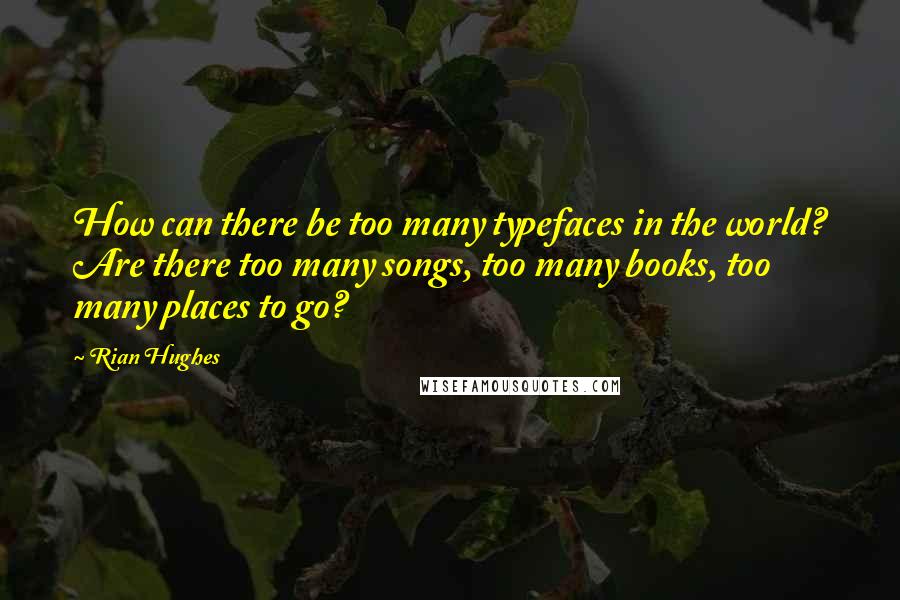 Rian Hughes Quotes: How can there be too many typefaces in the world? Are there too many songs, too many books, too many places to go?