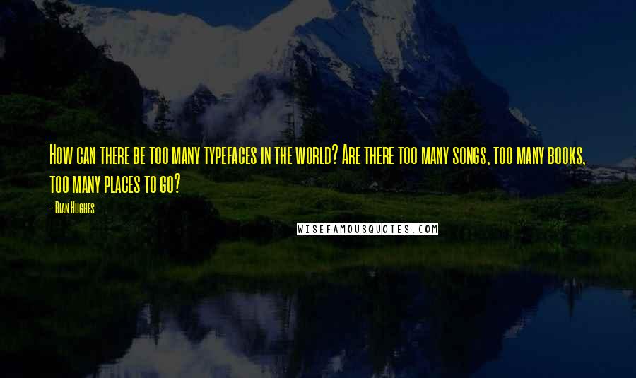 Rian Hughes Quotes: How can there be too many typefaces in the world? Are there too many songs, too many books, too many places to go?