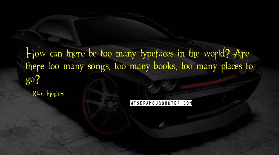 Rian Hughes Quotes: How can there be too many typefaces in the world? Are there too many songs, too many books, too many places to go?