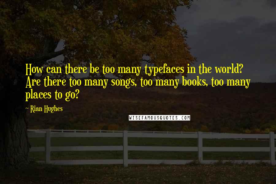 Rian Hughes Quotes: How can there be too many typefaces in the world? Are there too many songs, too many books, too many places to go?