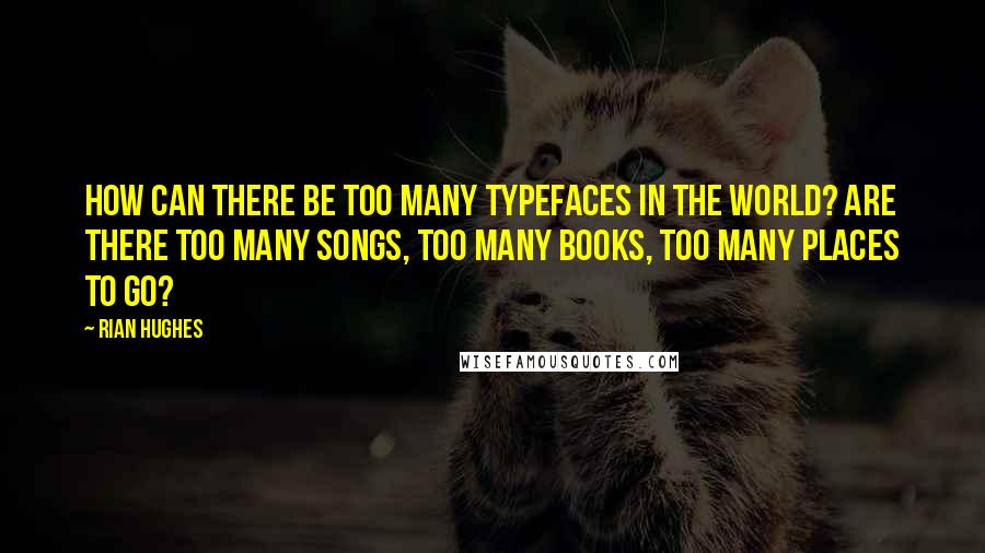 Rian Hughes Quotes: How can there be too many typefaces in the world? Are there too many songs, too many books, too many places to go?