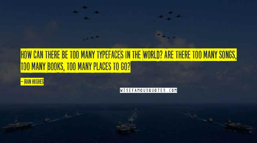 Rian Hughes Quotes: How can there be too many typefaces in the world? Are there too many songs, too many books, too many places to go?