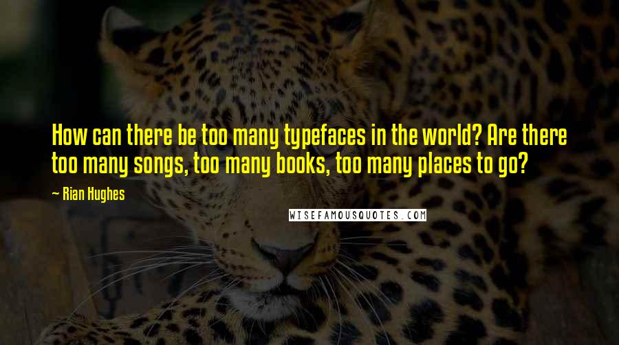 Rian Hughes Quotes: How can there be too many typefaces in the world? Are there too many songs, too many books, too many places to go?