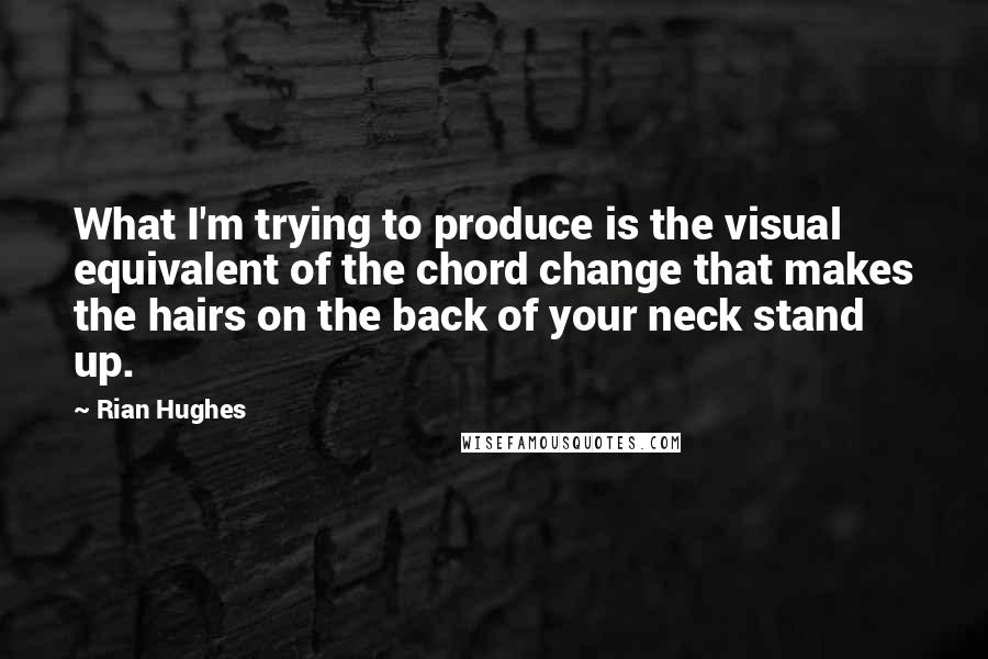 Rian Hughes Quotes: What I'm trying to produce is the visual equivalent of the chord change that makes the hairs on the back of your neck stand up.