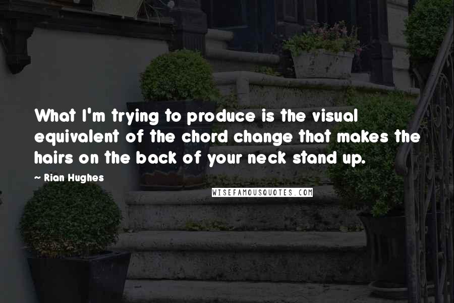 Rian Hughes Quotes: What I'm trying to produce is the visual equivalent of the chord change that makes the hairs on the back of your neck stand up.