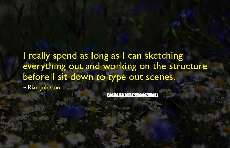 Rian Johnson Quotes: I really spend as long as I can sketching everything out and working on the structure before I sit down to type out scenes.