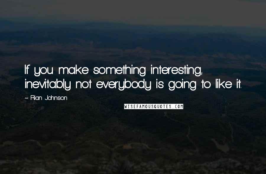 Rian Johnson Quotes: If you make something interesting, inevitably not everybody is going to like it.