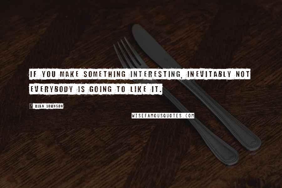 Rian Johnson Quotes: If you make something interesting, inevitably not everybody is going to like it.