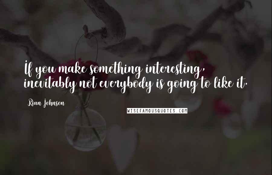 Rian Johnson Quotes: If you make something interesting, inevitably not everybody is going to like it.