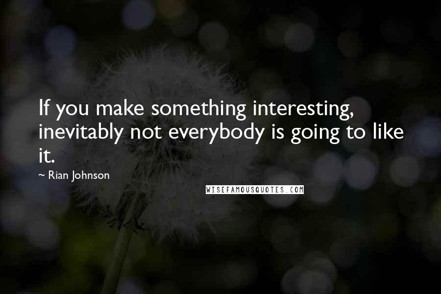 Rian Johnson Quotes: If you make something interesting, inevitably not everybody is going to like it.